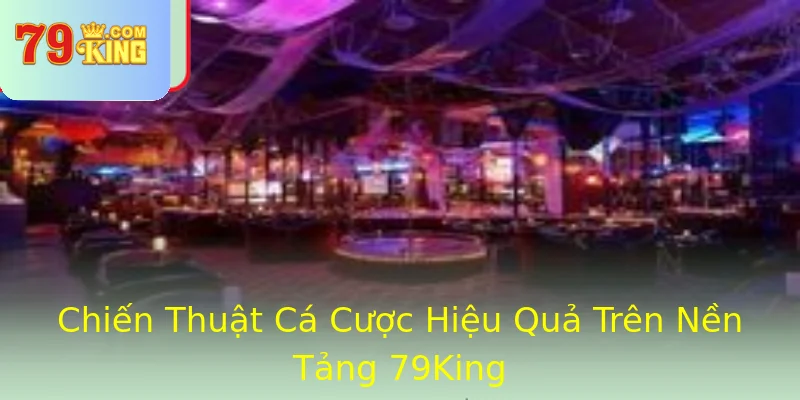 Chiến Thuật Cá Cược Hiệu Quả Trên Nền Tảng 79King