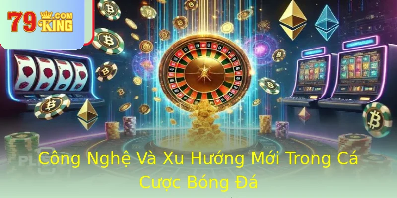 Công Nghệ Và Xu Hướng Mới Trong Cá Cược Bóng Đá