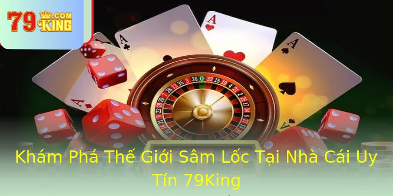 Khám Phá Thế Giới Sâm Lốc Tại Nhà Cái Uy Tín 79King