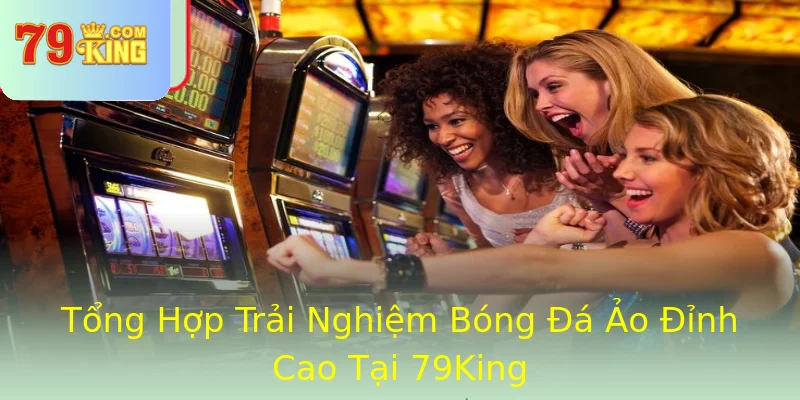 Tổng Hợp Trải Nghiệm Bóng Đá Ảo Đỉnh Cao Tại 79King