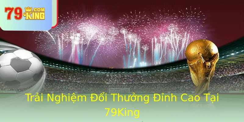 Trải Nghiệm Đổi Thưởng Đỉnh Cao Tại 79King